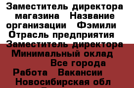 Заместитель директора магазина › Название организации ­ Фэмили › Отрасль предприятия ­ Заместитель директора › Минимальный оклад ­ 26 000 - Все города Работа » Вакансии   . Новосибирская обл.,Бердск г.